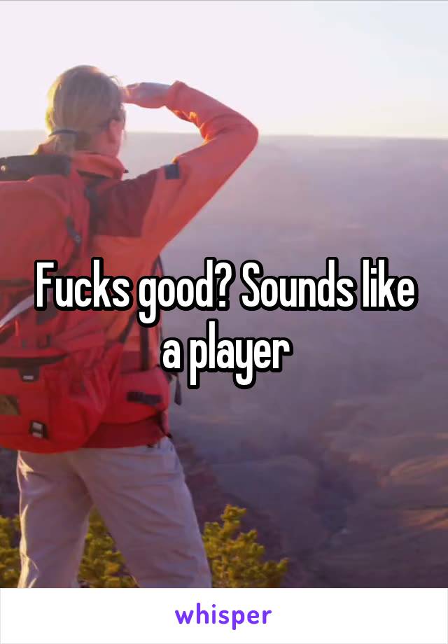 Fucks good? Sounds like a player