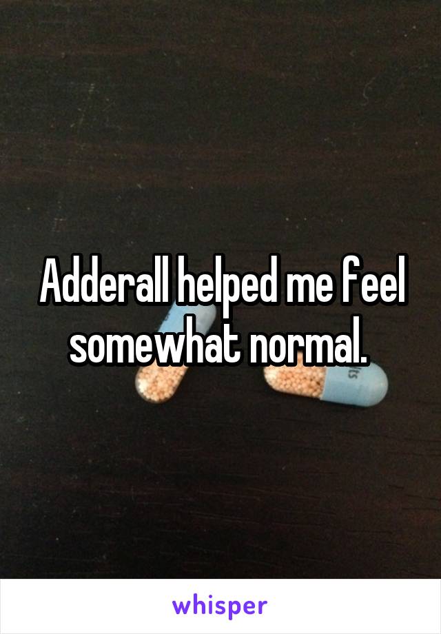 Adderall helped me feel somewhat normal. 