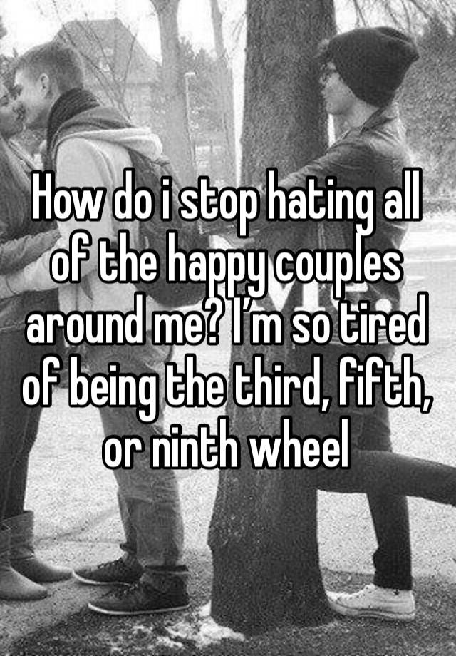 How do i stop hating all of the happy couples around me? I’m so tired of being the third, fifth, or ninth wheel