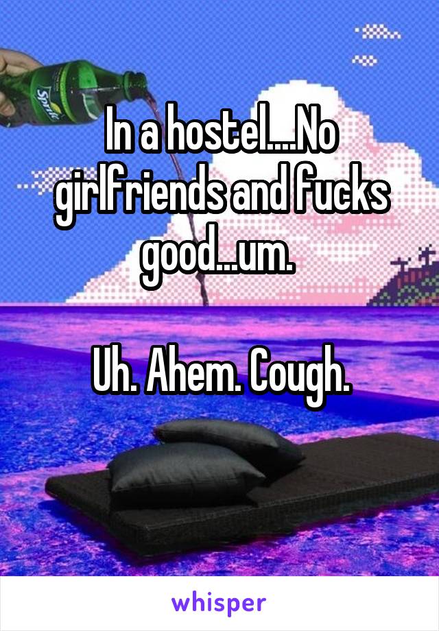 In a hostel....No girlfriends and fucks good...um. 

Uh. Ahem. Cough.

