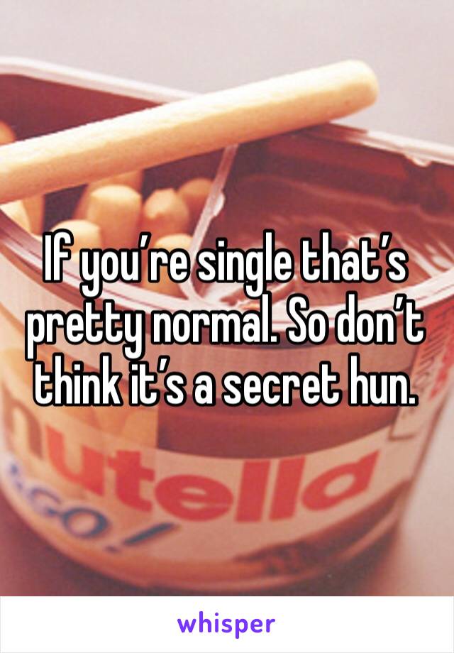 If you’re single that’s pretty normal. So don’t think it’s a secret hun. 
