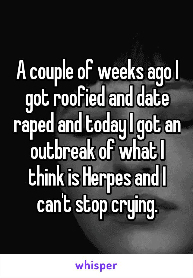 A couple of weeks ago I got roofied and date raped and today I got an outbreak of what I think is Herpes and I can't stop crying.
