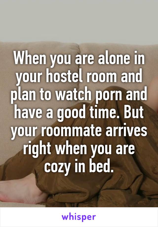 When you are alone in your hostel room and plan to watch porn and have a good time. But your roommate arrives right when you are cozy in bed.