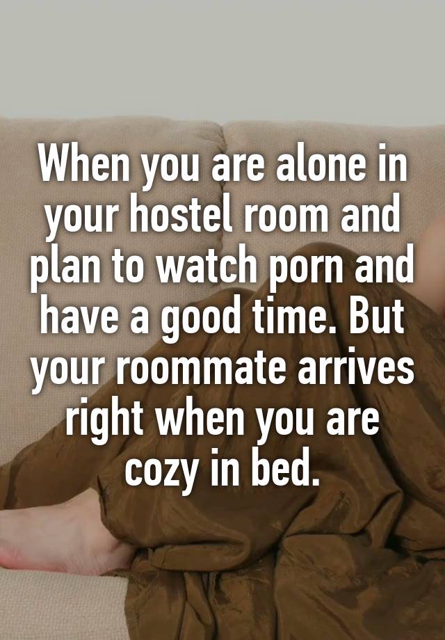 When you are alone in your hostel room and plan to watch porn and have a good time. But your roommate arrives right when you are cozy in bed.