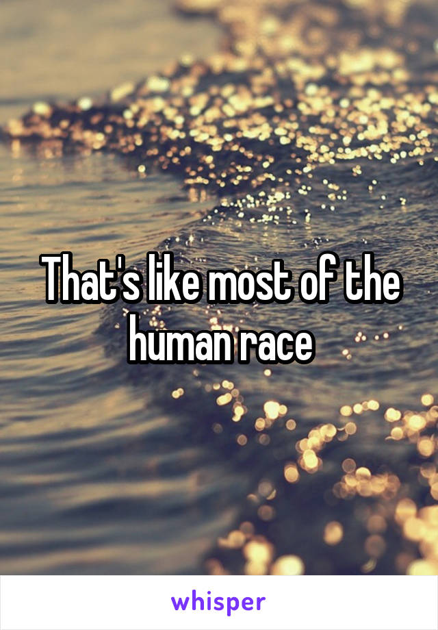 That's like most of the human race