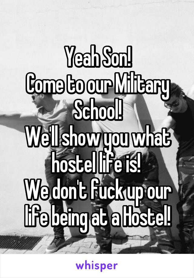 Yeah Son!
Come to our Military School!
We'll show you what hostel life is! 
We don't fuck up our life being at a Hostel!