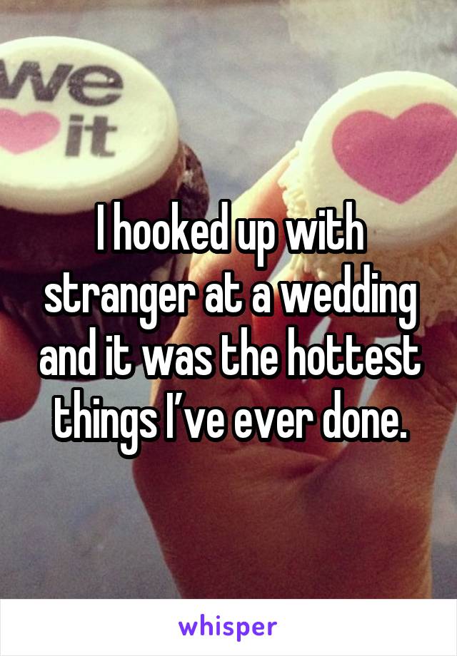 I hooked up with stranger at a wedding and it was the hottest things I’ve ever done.