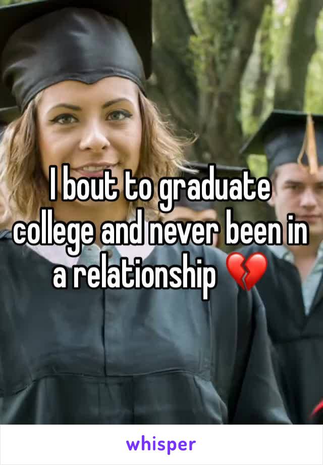 I bout to graduate college and never been in a relationship 💔