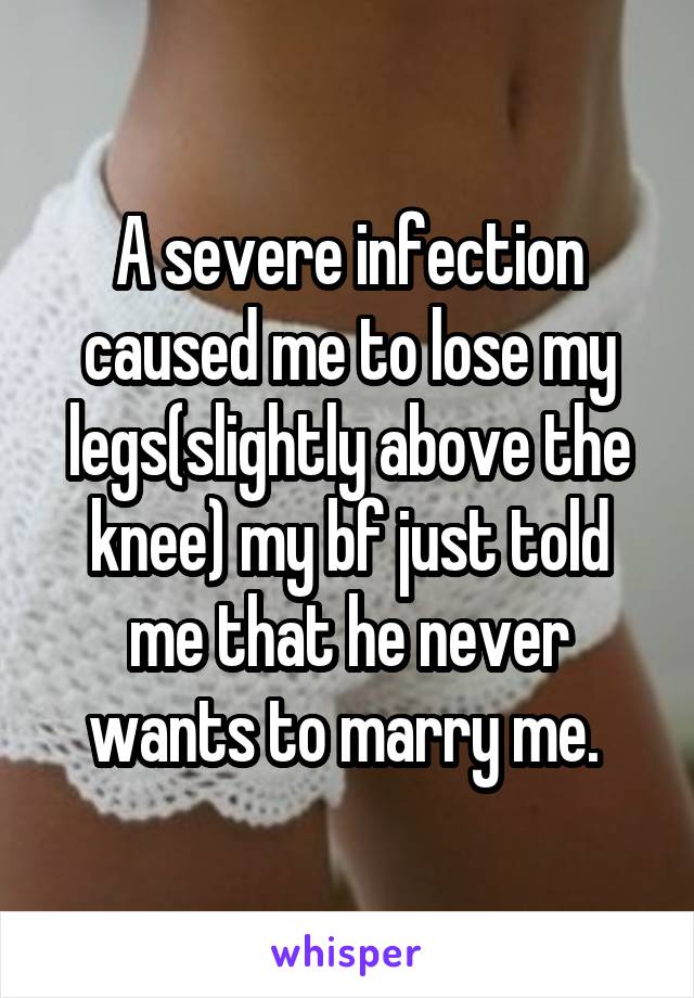 A severe infection caused me to lose my legs(slightly above the knee) my bf just told me that he never wants to marry me. 