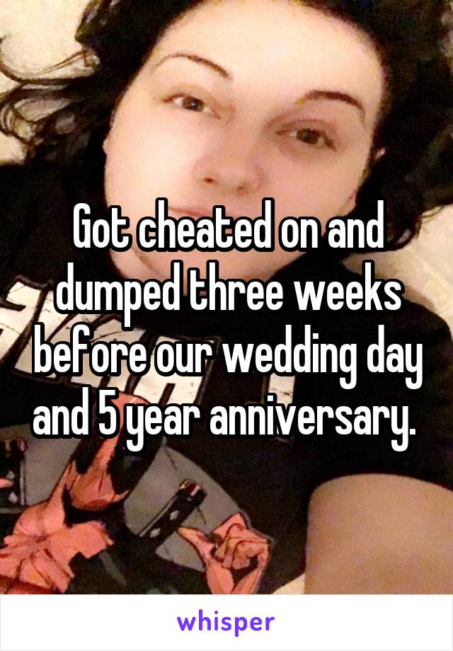 Got cheated on and dumped three weeks before our wedding day and 5 year anniversary. 