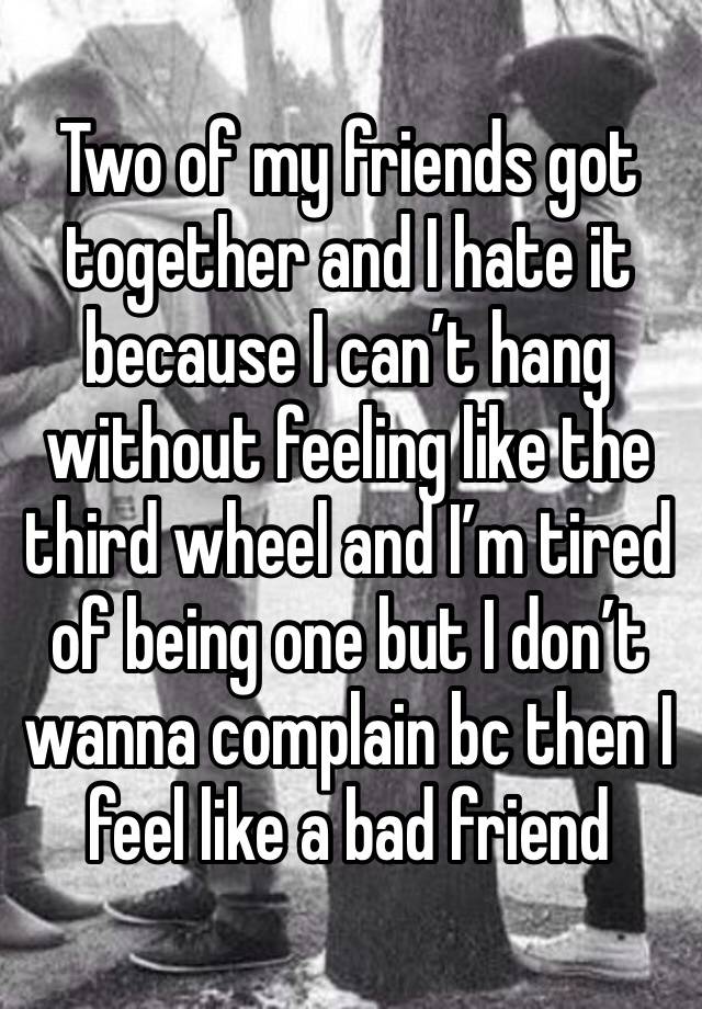 Two of my friends got together and I hate it because I can’t hang without feeling like the third wheel and I’m tired of being one but I don’t wanna complain bc then I feel like a bad friend