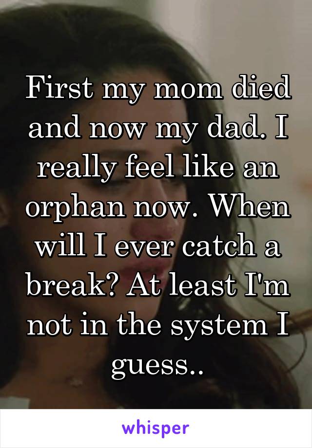 First my mom died and now my dad. I really feel like an orphan now. When will I ever catch a break? At least I'm not in the system I guess..
