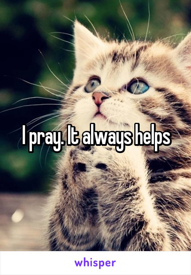 I pray. It always helps