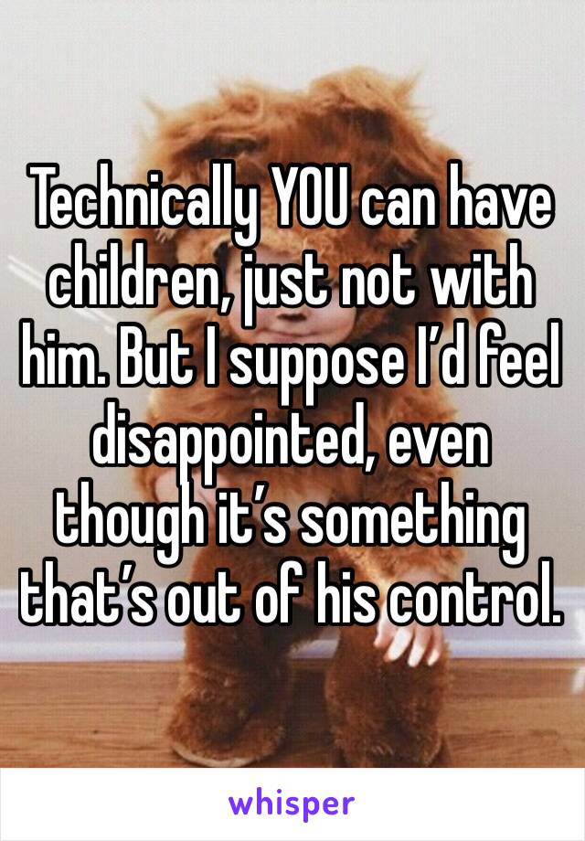 Technically YOU can have children, just not with him. But I suppose I’d feel disappointed, even though it’s something that’s out of his control. 