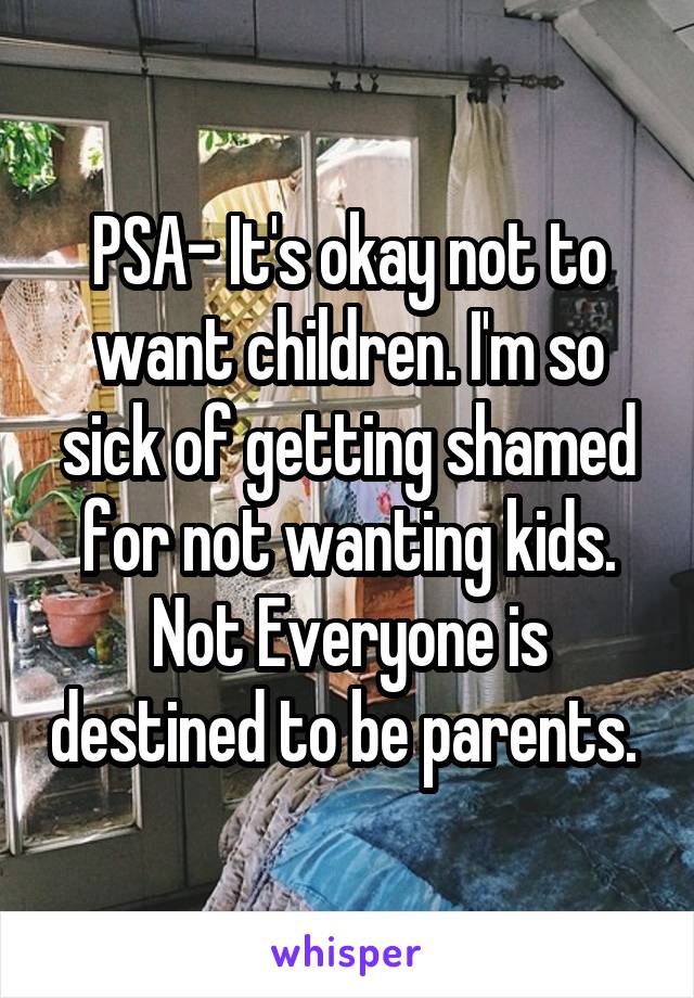 PSA- It's okay not to want children. I'm so sick of getting shamed for not wanting kids. Not Everyone is destined to be parents. 