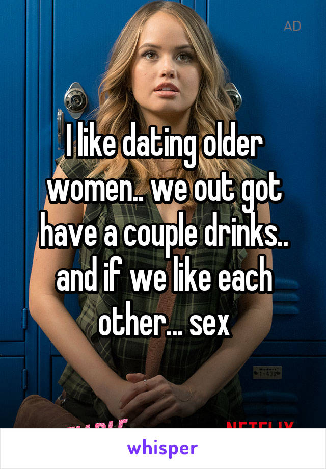 I like dating older women.. we out got have a couple drinks.. and if we like each other... sex