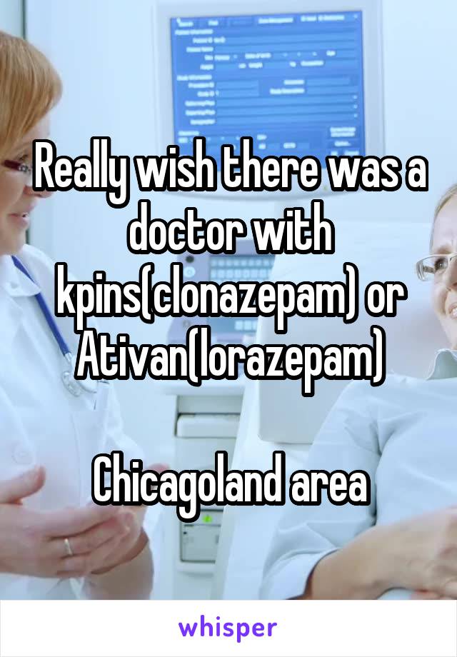 Really wish there was a doctor with kpins(clonazepam) or Ativan(lorazepam)

Chicagoland area