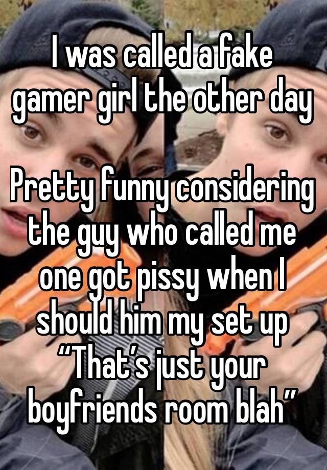 I was called a fake gamer girl the other day 

Pretty funny considering the guy who called me one got pissy when I should him my set up
“That’s just your boyfriends room blah”