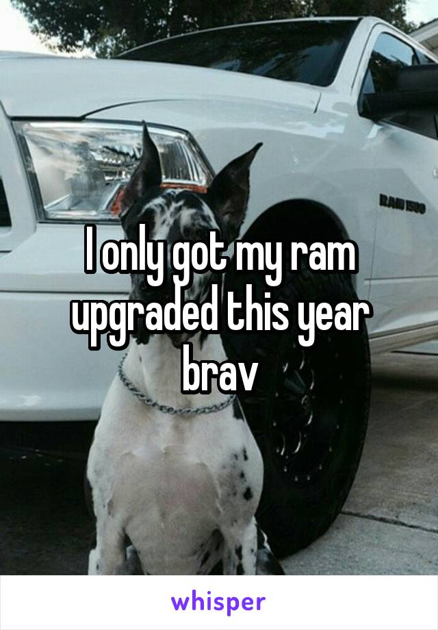 I only got my ram upgraded this year brav