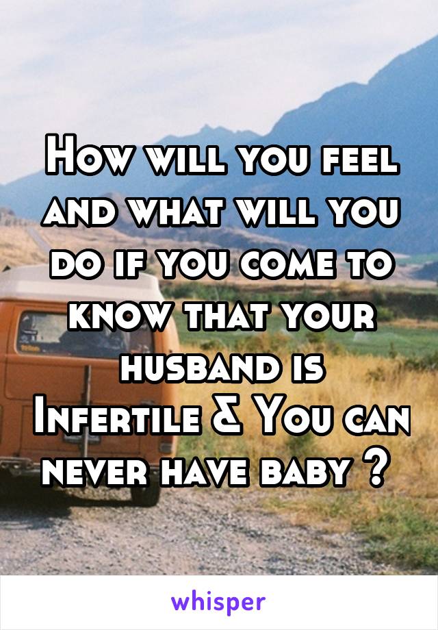 How will you feel and what will you do if you come to know that your husband is Infertile & You can never have baby ? 