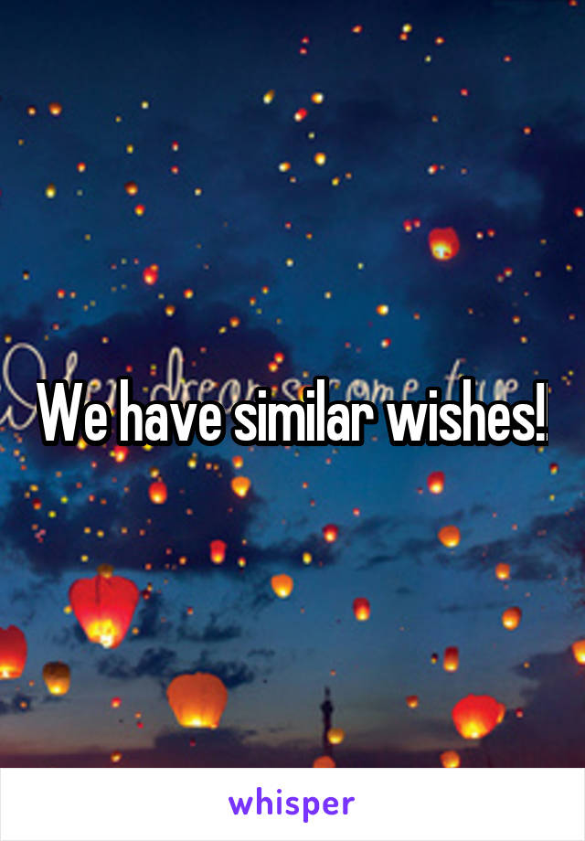 We have similar wishes!!