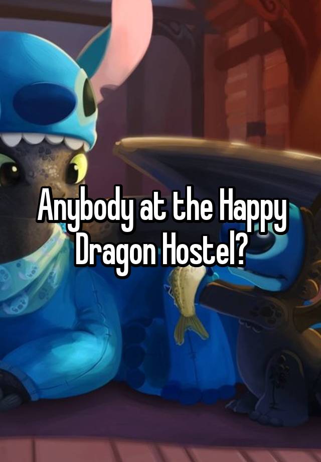 Anybody at the Happy Dragon Hostel?