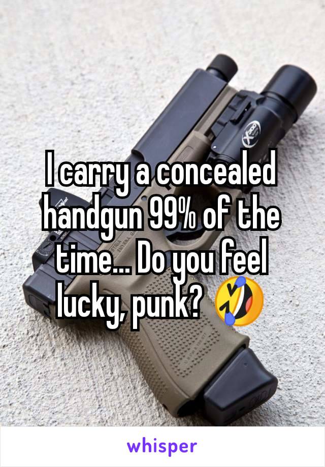 I carry a concealed handgun 99% of the time... Do you feel lucky, punk? 🤣