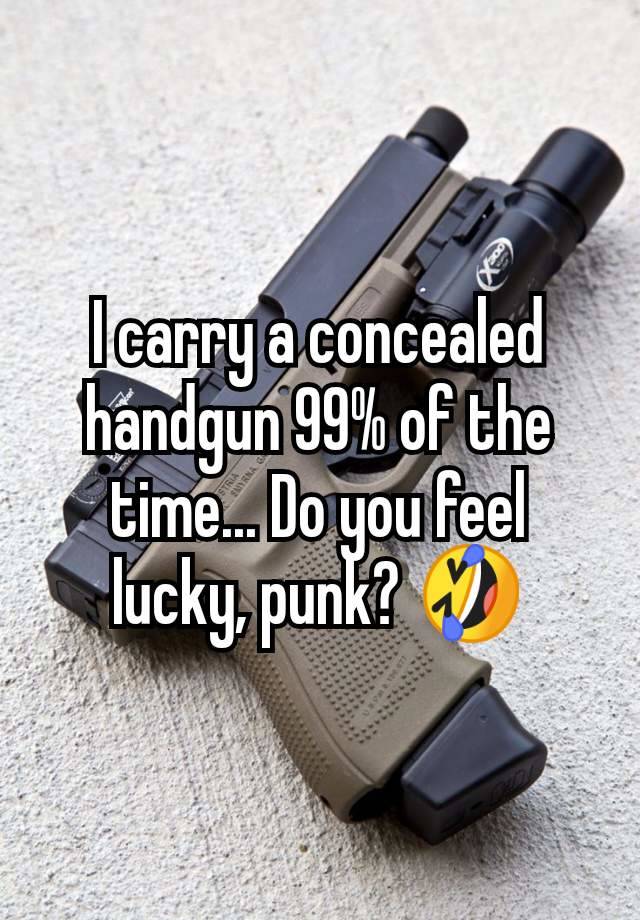 I carry a concealed handgun 99% of the time... Do you feel lucky, punk? 🤣