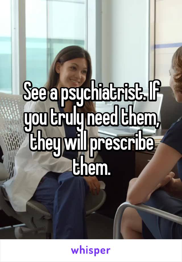 See a psychiatrist. If you truly need them, they will prescribe them.