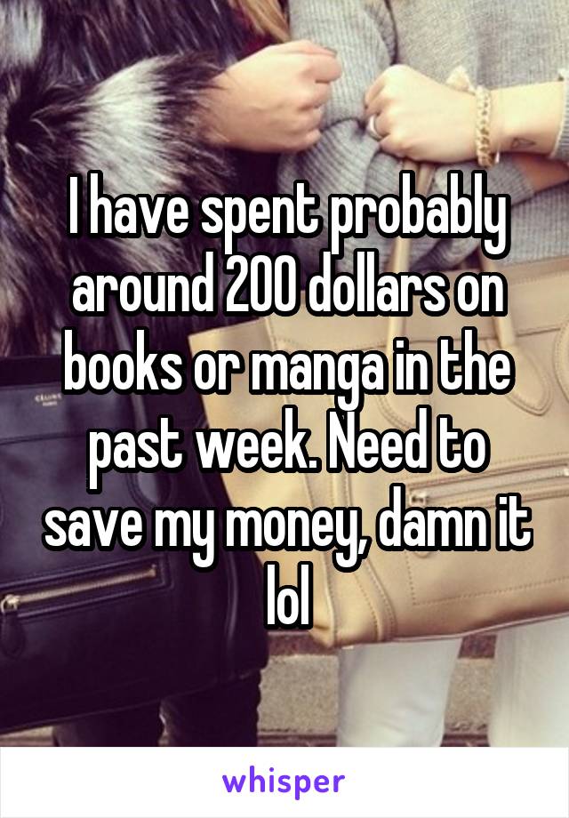 I have spent probably around 200 dollars on books or manga in the past week. Need to save my money, damn it lol