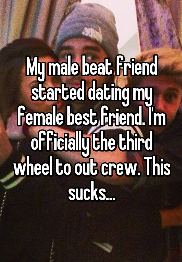 My male beat friend started dating my female best friend. I'm officially the third wheel to out crew. This sucks...