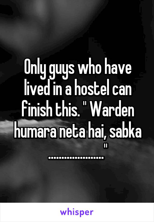 Only guys who have lived in a hostel can finish this. " Warden humara neta hai, sabka ....................."