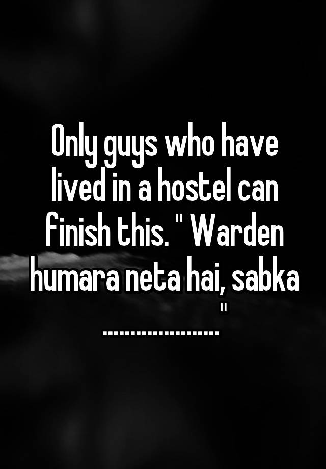 Only guys who have lived in a hostel can finish this. " Warden humara neta hai, sabka ....................."