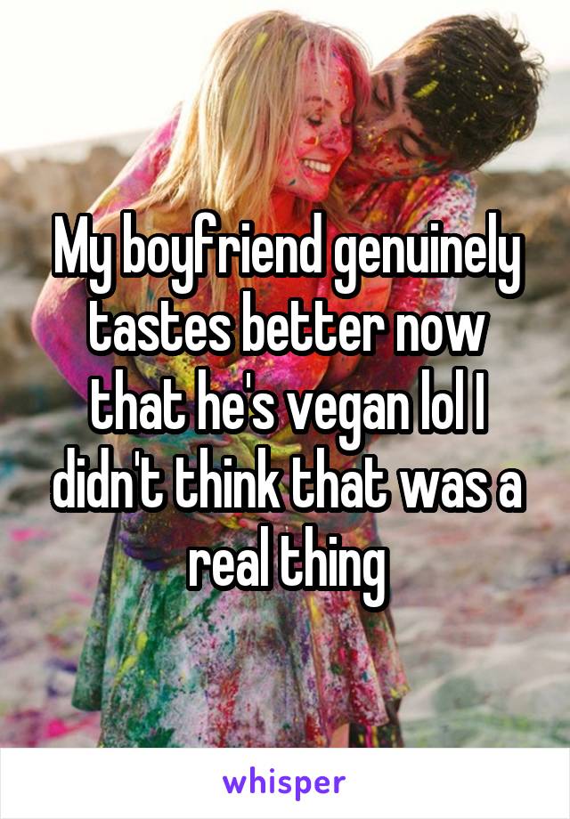 My boyfriend genuinely tastes better now that he's vegan lol I didn't think that was a real thing
