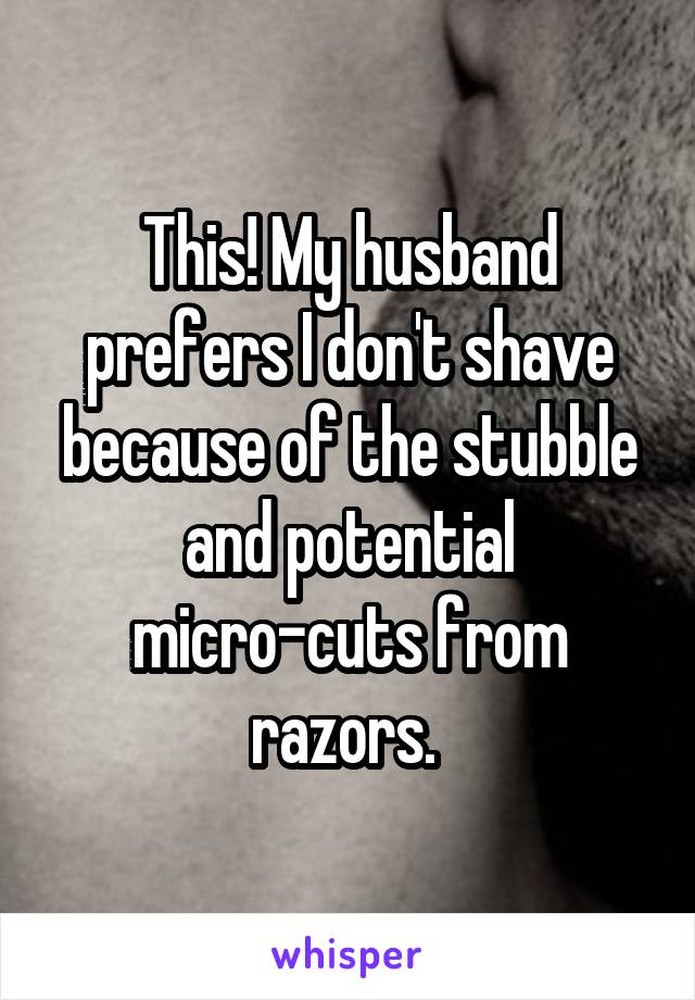 This! My husband prefers I don't shave because of the stubble and potential micro-cuts from razors. 