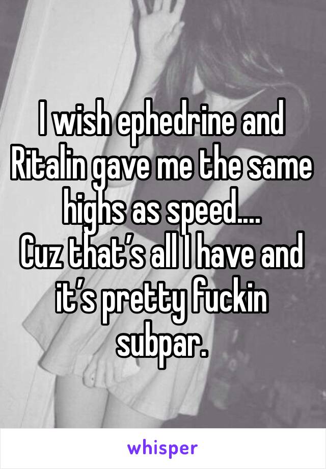 I wish ephedrine and Ritalin gave me the same highs as speed....
Cuz that’s all I have and it’s pretty fuckin subpar. 