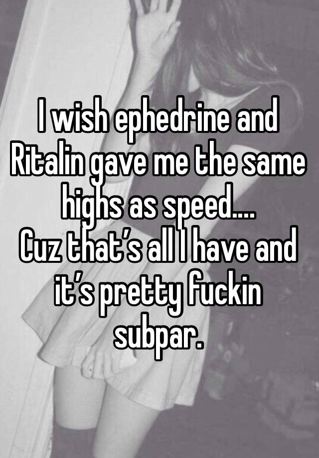 I wish ephedrine and Ritalin gave me the same highs as speed....
Cuz that’s all I have and it’s pretty fuckin subpar. 