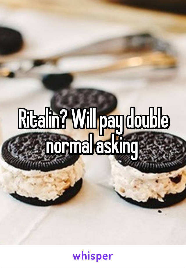 Ritalin? Will pay double normal asking 