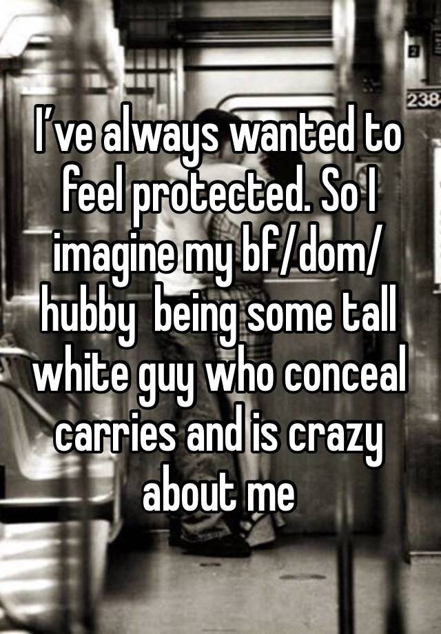 I’ve always wanted to feel protected. So I imagine my bf/dom/hubby  being some tall white guy who conceal carries and is crazy about me 