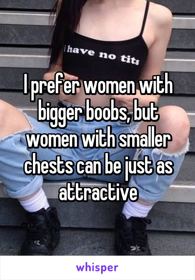 I prefer women with bigger boobs, but women with smaller chests can be just as attractive