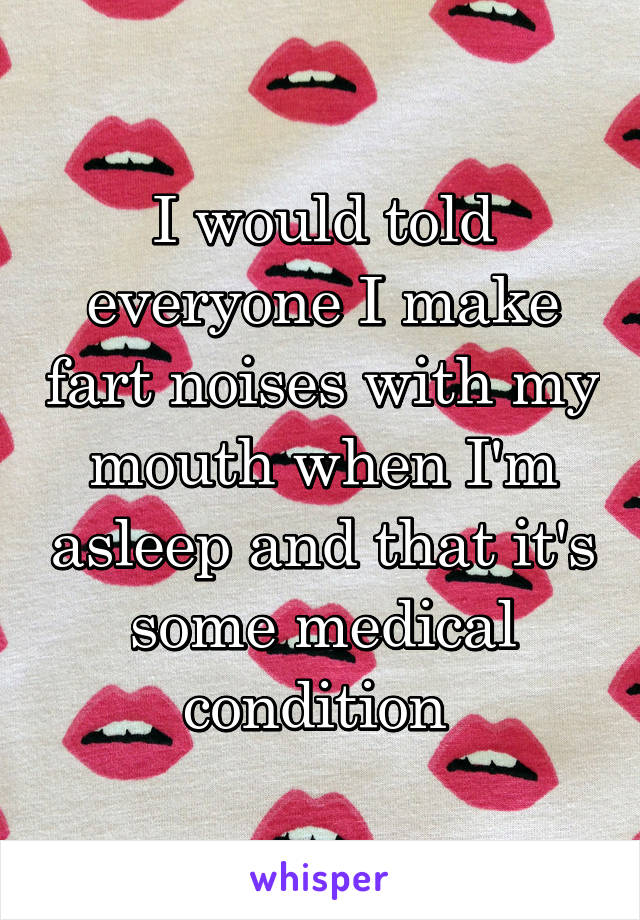 I would told everyone I make fart noises with my mouth when I'm asleep and that it's some medical condition 