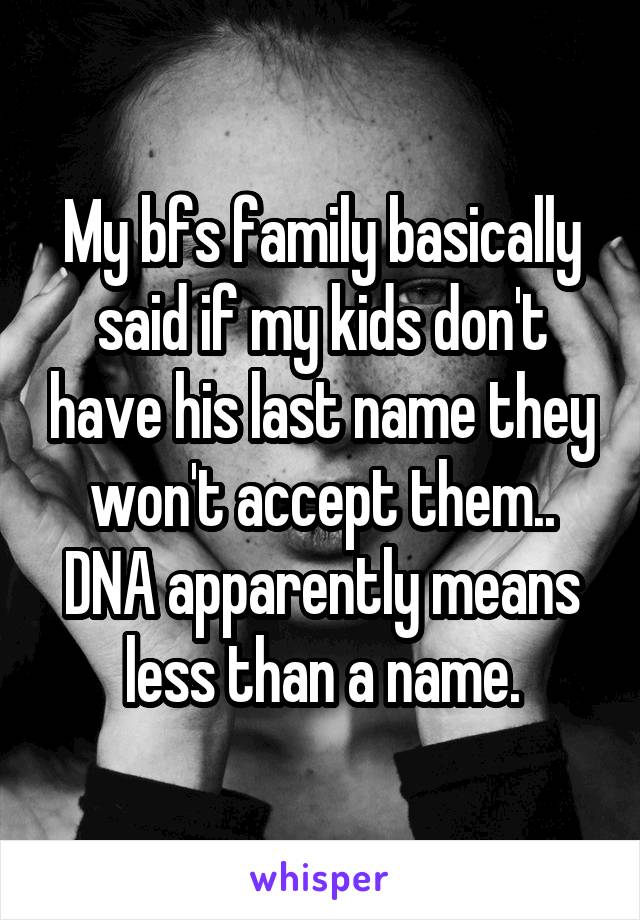 My bfs family basically said if my kids don't have his last name they won't accept them.. DNA apparently means less than a name.