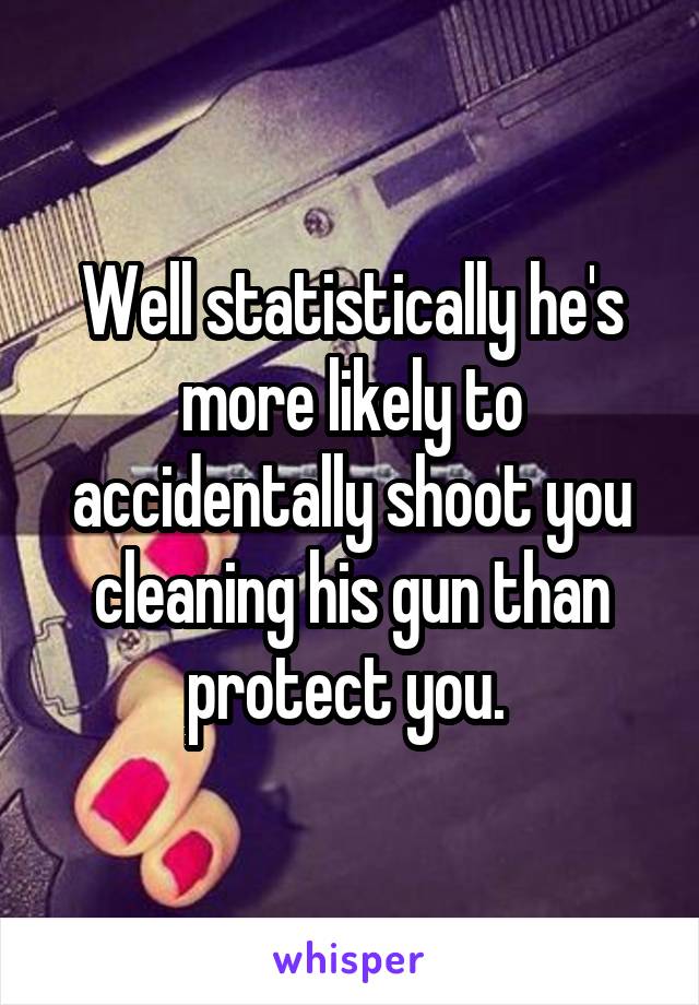 Well statistically he's more likely to accidentally shoot you cleaning his gun than protect you. 