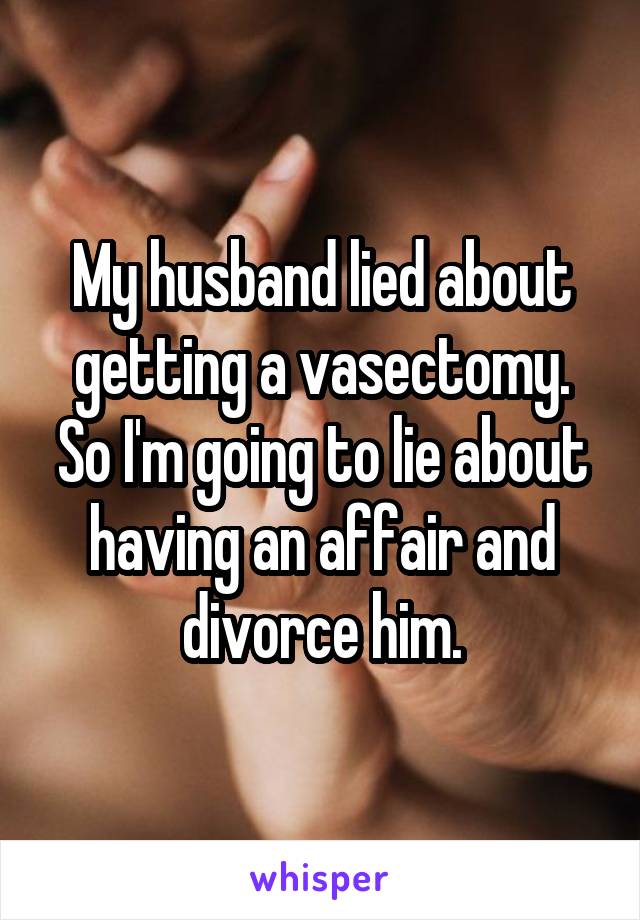 My husband lied about getting a vasectomy. So I'm going to lie about having an affair and divorce him.