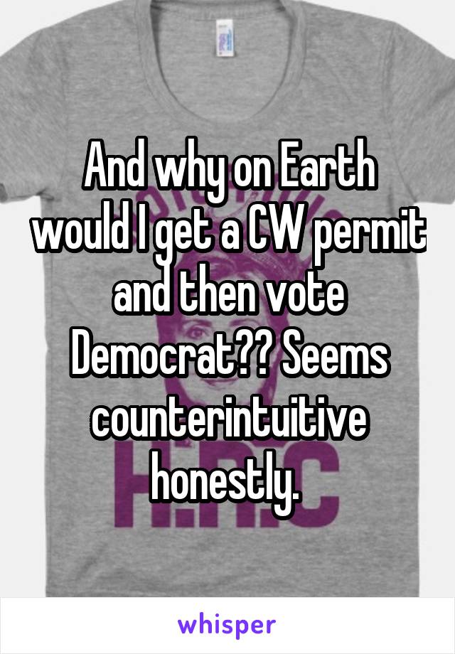 And why on Earth would I get a CW permit and then vote Democrat?? Seems counterintuitive honestly. 