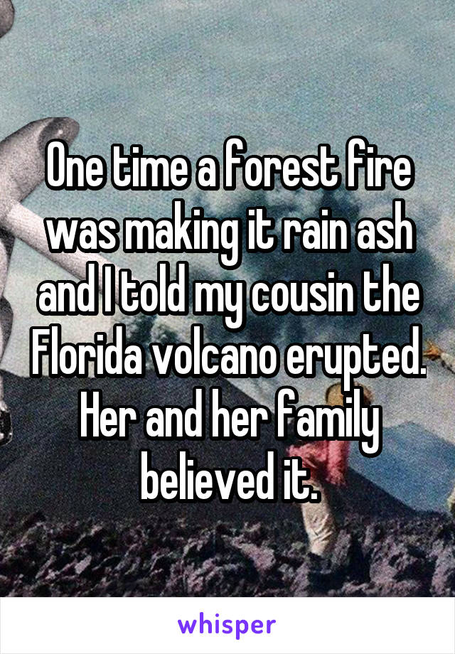 One time a forest fire was making it rain ash and I told my cousin the Florida volcano erupted. Her and her family believed it.