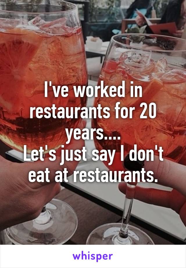 I've worked in restaurants for 20 years....
Let's just say I don't eat at restaurants.