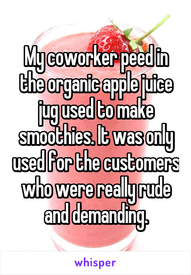 My coworker peed in the organic apple juice jug used to make smoothies. It was only used for the customers who were really rude and demanding.