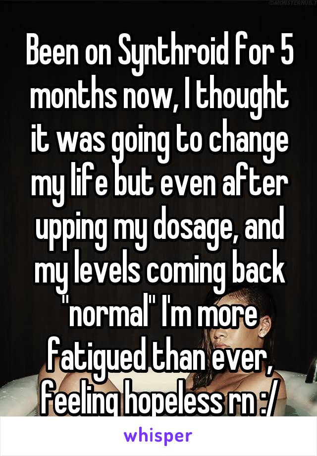 Been on Synthroid for 5 months now, I thought it was going to change my life but even after upping my dosage, and my levels coming back "normal" I'm more fatigued than ever, feeling hopeless rn :/