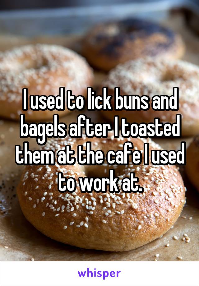 I used to lick buns and bagels after I toasted them at the cafe I used to work at.